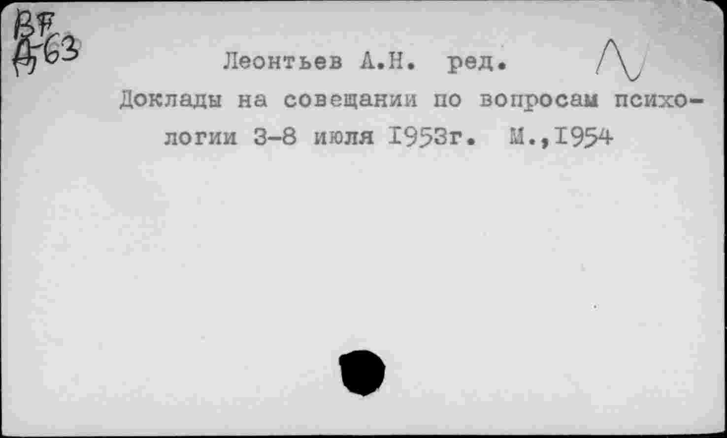 ﻿Леонтьев А.Н. ред.
Доклады на совещании по вопросам психо-
логии 3-8 июля 1953г. М.,1954